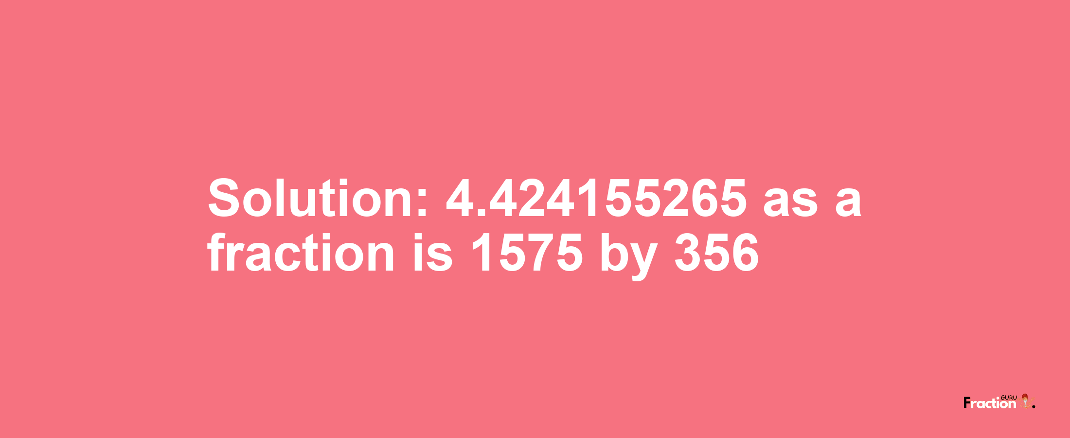 Solution:4.424155265 as a fraction is 1575/356